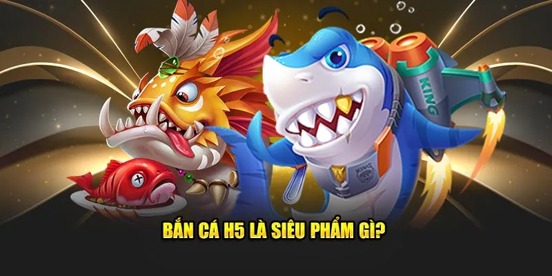 Bắn cá H5 là siêu phẩm gì?