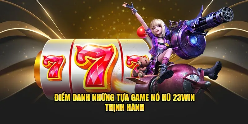 Điểm danh những tựa game nổ hũ 23Win thịnh hành