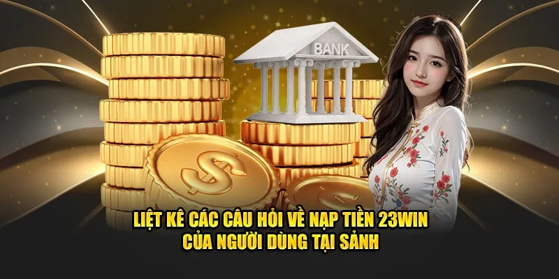 Liệt kê các câu hỏi về nạp tiền 23win của người dùng tại sảnh